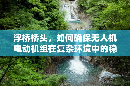 浮桥桥头，如何确保无人机电动机组在复杂环境中的稳定运行？