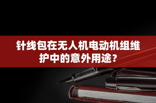针线包在无人机电动机组维护中的意外用途？