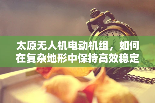 太原无人机电动机组，如何在复杂地形中保持高效稳定飞行？