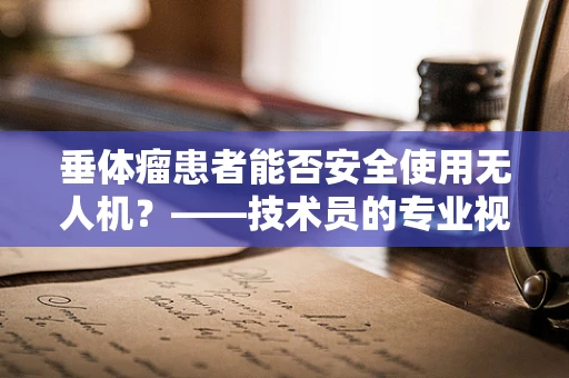 垂体瘤患者能否安全使用无人机？——技术员的专业视角