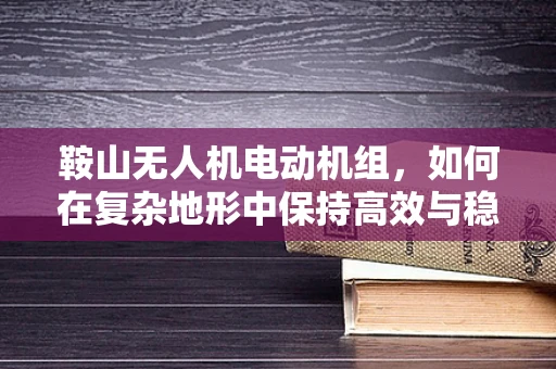 鞍山无人机电动机组，如何在复杂地形中保持高效与稳定？