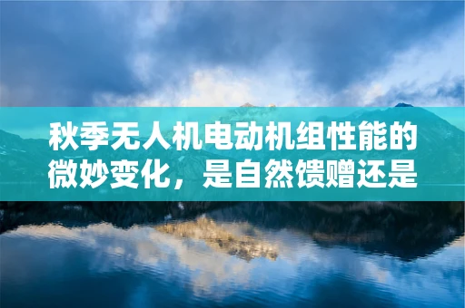 秋季无人机电动机组性能的微妙变化，是自然馈赠还是挑战？