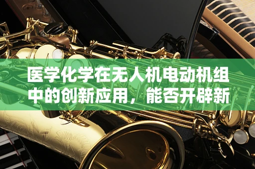 医学化学在无人机电动机组中的创新应用，能否开辟新航向？