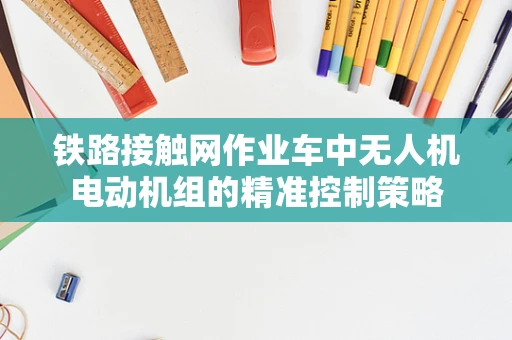 铁路接触网作业车中无人机电动机组的精准控制策略