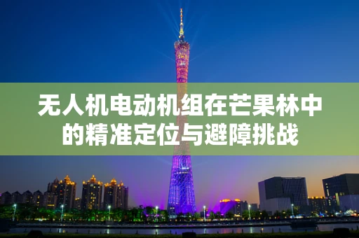 无人机电动机组在芒果林中的精准定位与避障挑战