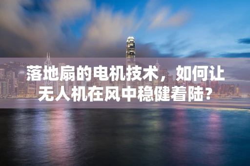 落地扇的电机技术，如何让无人机在风中稳健着陆？