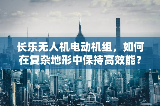 长乐无人机电动机组，如何在复杂地形中保持高效能？
