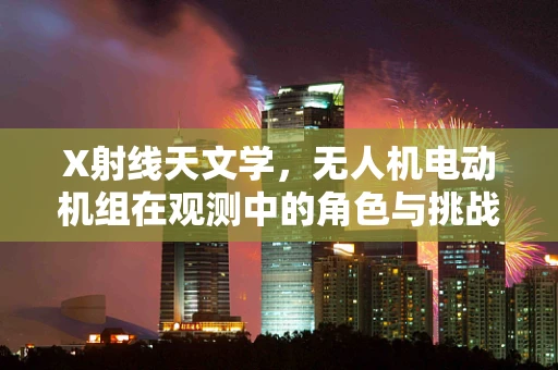 X射线天文学，无人机电动机组在观测中的角色与挑战