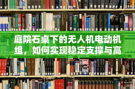 庭院石桌下的无人机电动机组，如何实现稳定支撑与高效散热？