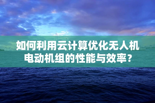 如何利用云计算优化无人机电动机组的性能与效率？