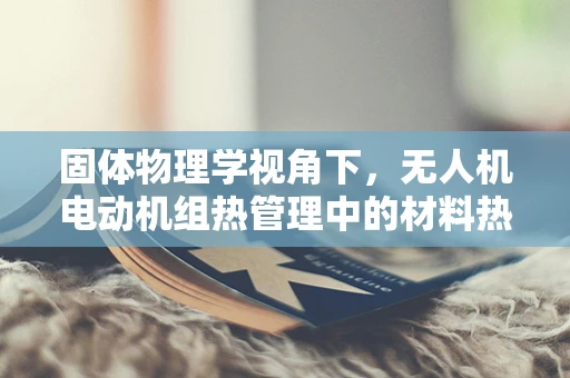 固体物理学视角下，无人机电动机组热管理中的材料热导率优化策略