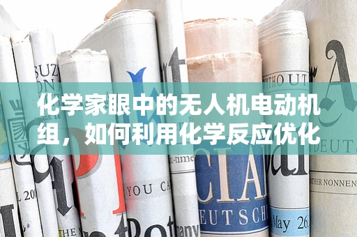 化学家眼中的无人机电动机组，如何利用化学反应优化性能？