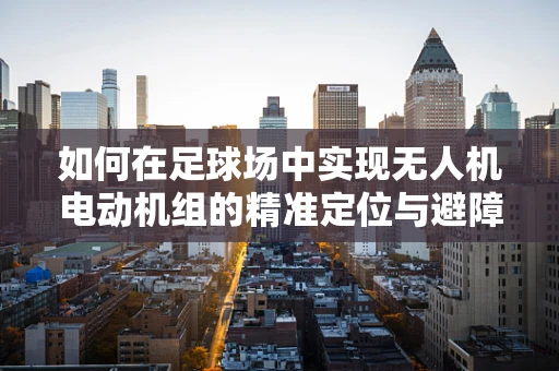 如何在足球场中实现无人机电动机组的精准定位与避障？