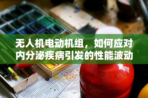 无人机电动机组，如何应对内分泌疾病引发的性能波动？