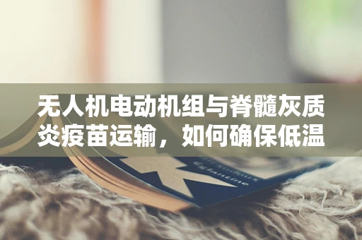 无人机电动机组与脊髓灰质炎疫苗运输，如何确保低温环境下的稳定传输？