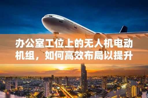 办公室工位上的无人机电动机组，如何高效布局以提升工作效率？