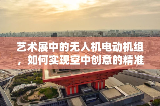 艺术展中的无人机电动机组，如何实现空中创意的精准控制？