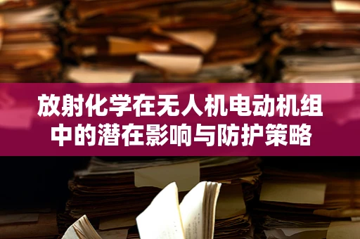 放射化学在无人机电动机组中的潜在影响与防护策略