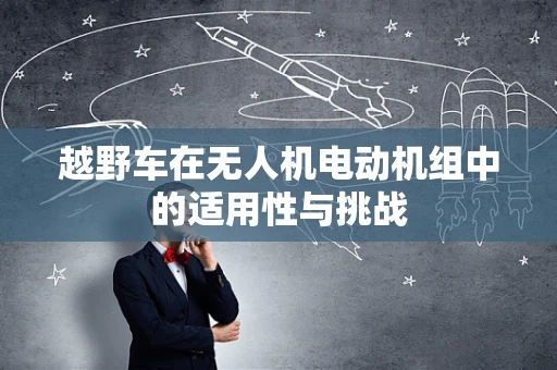 越野车在无人机电动机组中的适用性与挑战