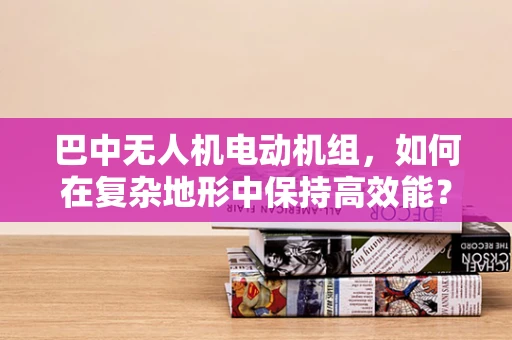 巴中无人机电动机组，如何在复杂地形中保持高效能？