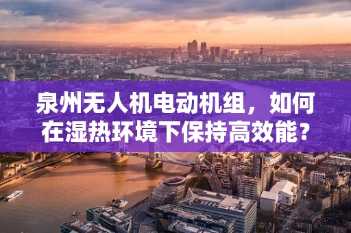 泉州无人机电动机组，如何在湿热环境下保持高效能？