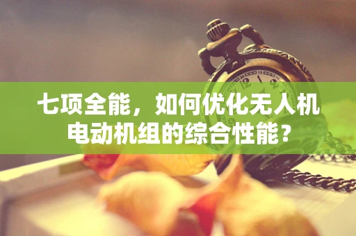 七项全能，如何优化无人机电动机组的综合性能？