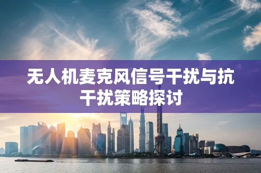 无人机麦克风信号干扰与抗干扰策略探讨