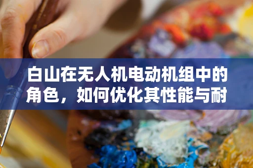 白山在无人机电动机组中的角色，如何优化其性能与耐久性？