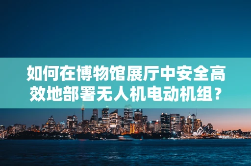 如何在博物馆展厅中安全高效地部署无人机电动机组？