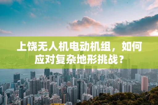 上饶无人机电动机组，如何应对复杂地形挑战？