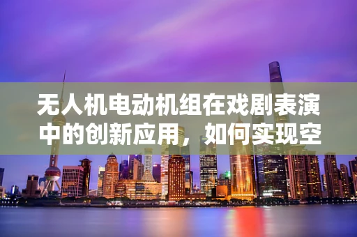 无人机电动机组在戏剧表演中的创新应用，如何实现空中特效的精准控制？
