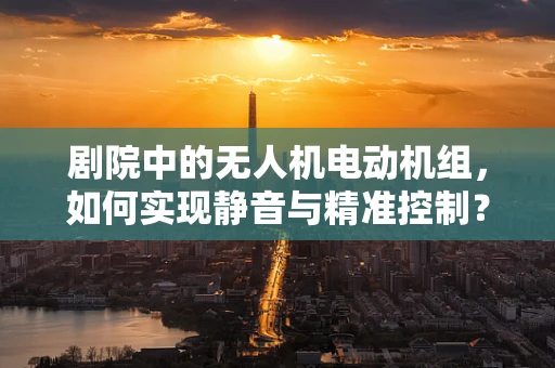 剧院中的无人机电动机组，如何实现静音与精准控制？