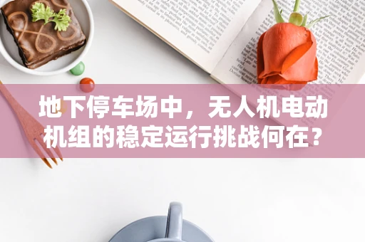 地下停车场中，无人机电动机组的稳定运行挑战何在？
