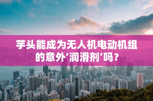 芋头能成为无人机电动机组的意外‘润滑剂’吗？