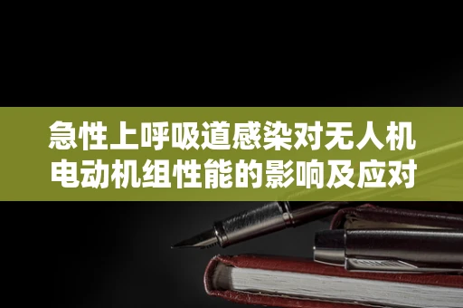 急性上呼吸道感染对无人机电动机组性能的影响及应对策略