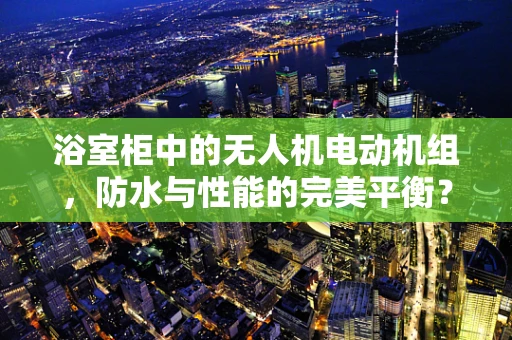 浴室柜中的无人机电动机组，防水与性能的完美平衡？