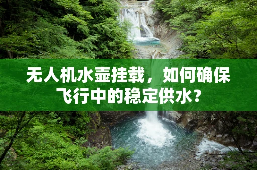 无人机水壶挂载，如何确保飞行中的稳定供水？