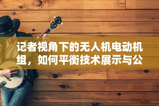 记者视角下的无人机电动机组，如何平衡技术展示与公众理解？