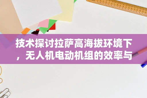 技术探讨拉萨高海拔环境下，无人机电动机组的效率与散热挑战