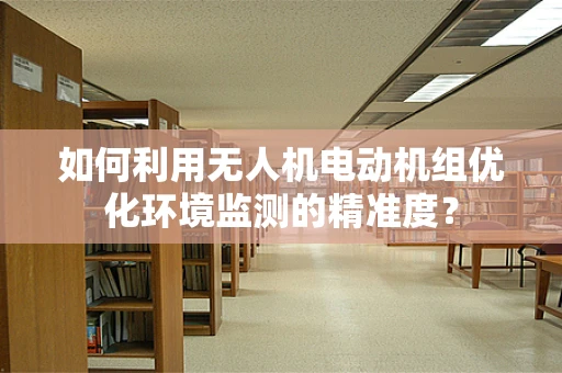 如何利用无人机电动机组优化环境监测的精准度？