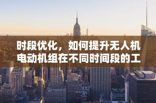 时段优化，如何提升无人机电动机组在不同时间段的工作效率？