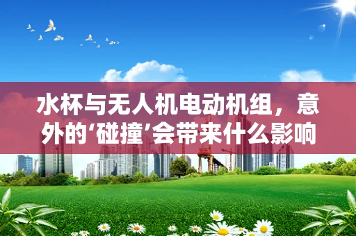 水杯与无人机电动机组，意外的‘碰撞’会带来什么影响？