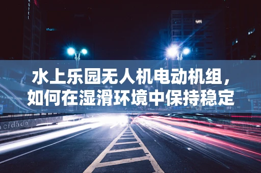 水上乐园无人机电动机组，如何在湿滑环境中保持稳定飞行？