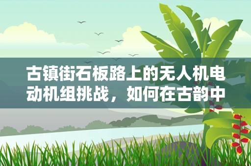 古镇街石板路上的无人机电动机组挑战，如何在古韵中稳健飞行？