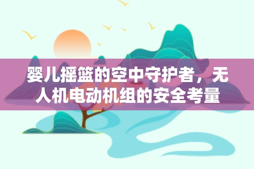 婴儿摇篮的空中守护者，无人机电动机组的安全考量