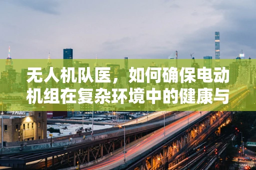 无人机队医，如何确保电动机组在复杂环境中的健康与高效？