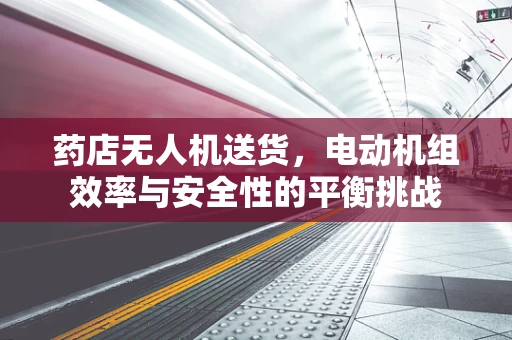 药店无人机送货，电动机组效率与安全性的平衡挑战