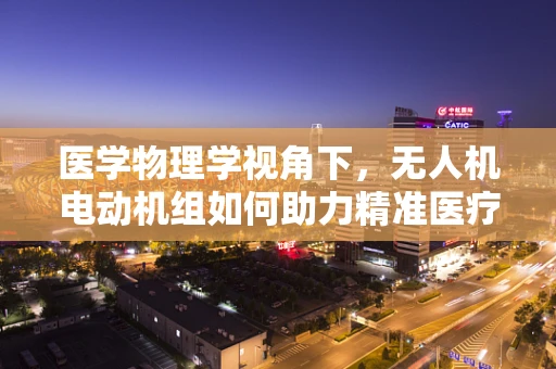 医学物理学视角下，无人机电动机组如何助力精准医疗配送？