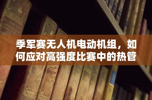 季军赛无人机电动机组，如何应对高强度比赛中的热管理挑战？