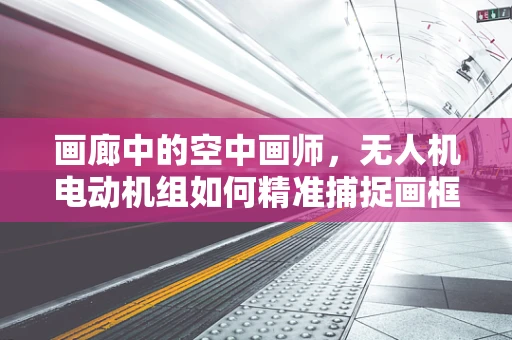 画廊中的空中画师，无人机电动机组如何精准捕捉画框内的艺术瞬间？